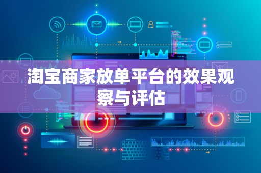 淘宝商家放单平台的效果观察与评估