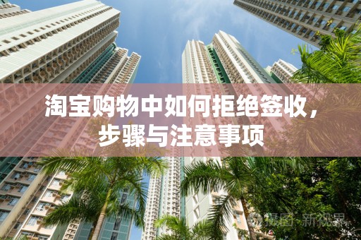 淘宝购物中如何拒绝签收，步骤与注意事项