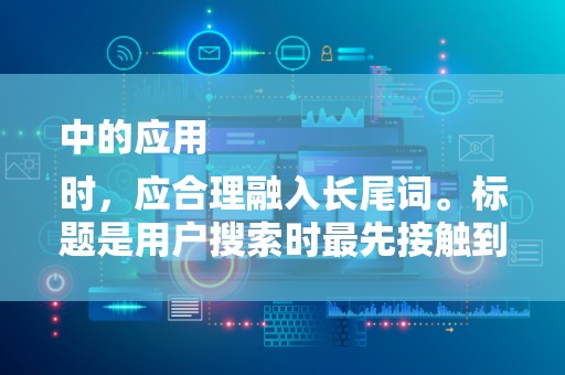 中的应用
时，应合理融入长尾词。标题是用户搜索时最先接触到的信息，因此标题中融入长尾词至关重要。同时要注意标题的简洁性和吸引力，确保用户在搜索时能够一眼发现你的商品