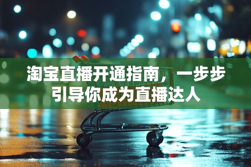 淘宝直播开通指南，一步步引导你成为直播达人