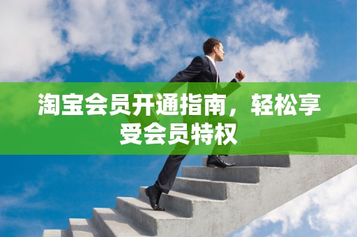 淘宝会员开通指南，轻松享受会员特权