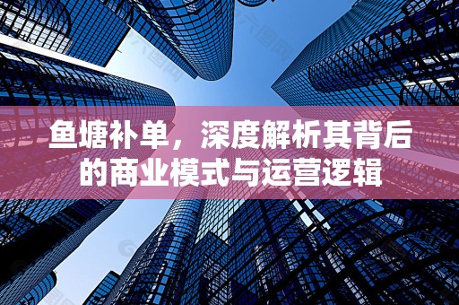 鱼塘补单，深度解析其背后的商业模式与运营逻辑
