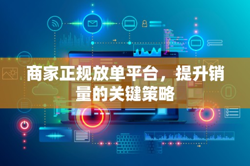 商家正规放单平台，提升销量的关键策略