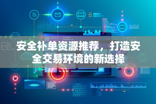 安全补单资源推荐，打造安全交易环境的新选择