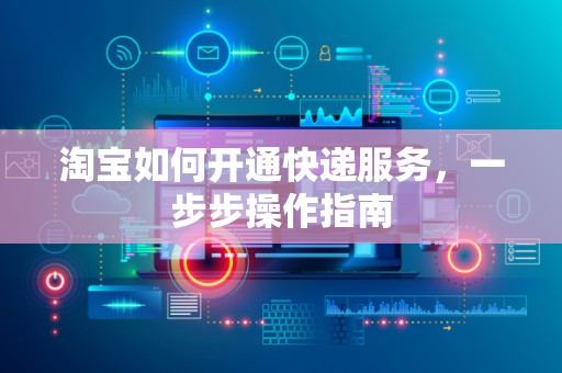 淘宝如何开通快递服务，一步步操作指南