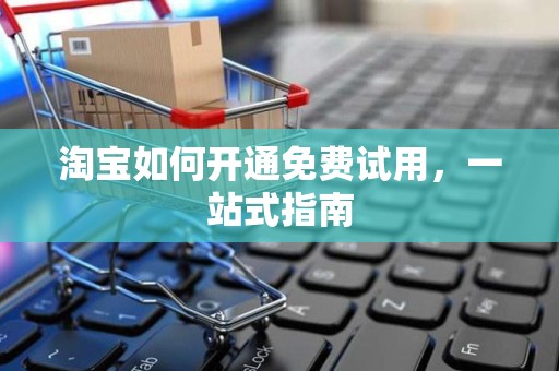 淘宝如何开通免费试用，一站式指南
