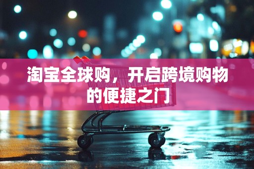 淘宝全球购，开启跨境购物的便捷之门