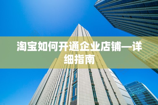 淘宝如何开通企业店铺—详细指南