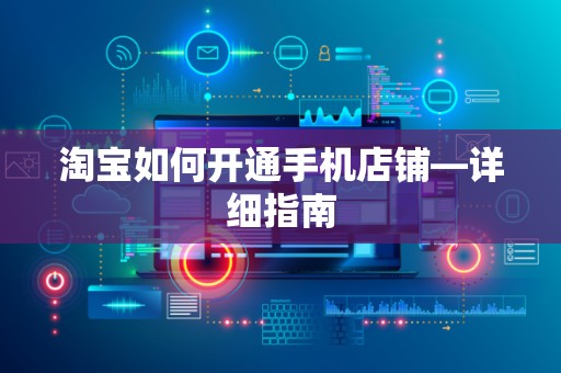 淘宝如何开通手机店铺—详细指南