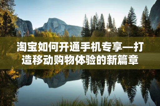 淘宝如何开通手机专享—打造移动购物体验的新篇章
