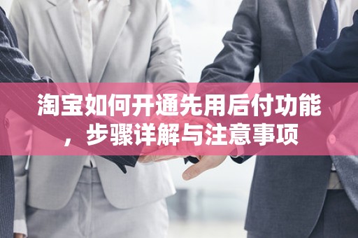 淘宝如何开通先用后付功能，步骤详解与注意事项