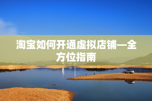 淘宝如何开通虚拟店铺—全方位指南
