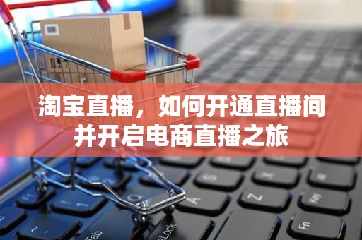淘宝直播，如何开通直播间并开启电商直播之旅