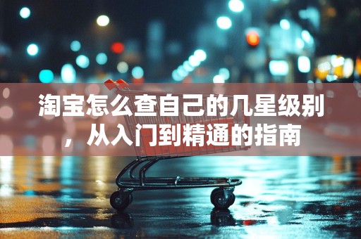 淘宝怎么查自己的几星级别，从入门到精通的指南
