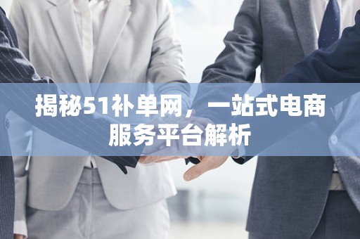 揭秘51补单网，一站式电商服务平台解析