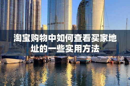 淘宝购物中如何查看买家地址的一些实用方法