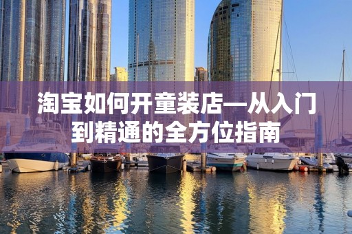 淘宝如何开童装店—从入门到精通的全方位指南