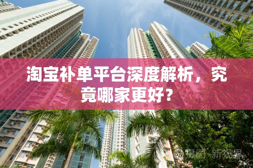 淘宝补单平台深度解析，究竟哪家更好？