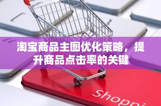 淘宝商品主图优化策略，提升商品点击率的关键
