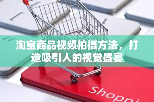 淘宝商品视频拍摄方法，打造吸引人的视觉盛宴