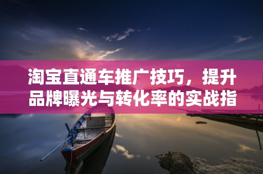 淘宝直通车推广技巧，提升品牌曝光与转化率的实战指南