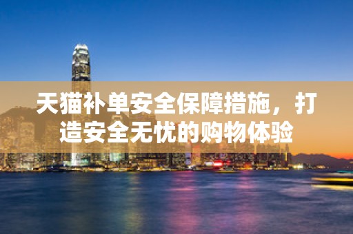 天猫补单安全保障措施，打造安全无忧的购物体验