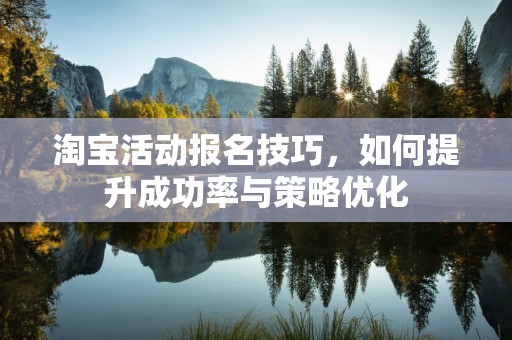 淘宝活动报名技巧，如何提升成功率与策略优化