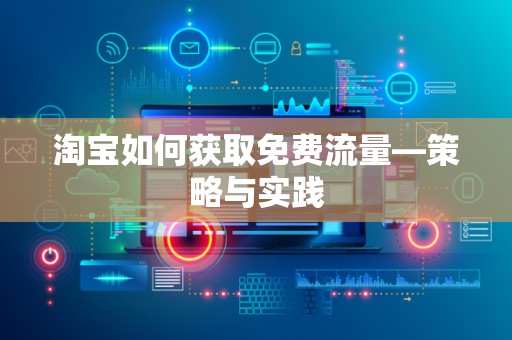 淘宝如何获取免费流量—策略与实践
