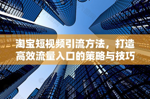 淘宝短视频引流方法，打造高效流量入口的策略与技巧