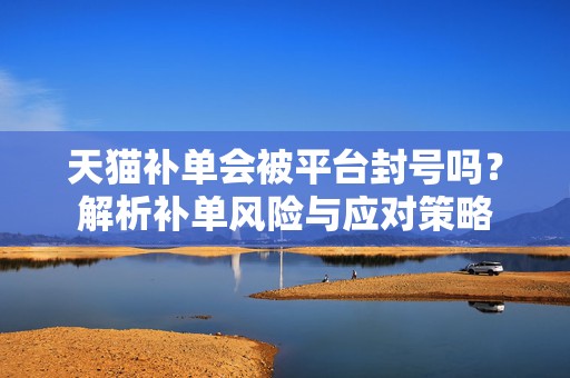 天猫补单会被平台封号吗？解析补单风险与应对策略