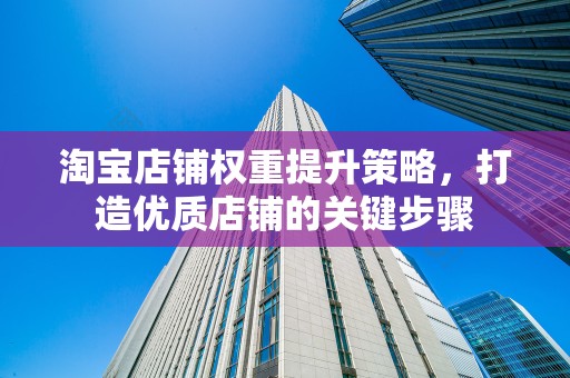 淘宝店铺权重提升策略，打造优质店铺的关键步骤