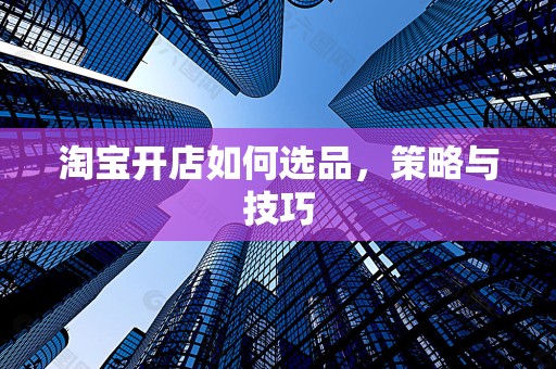 淘宝开店如何选品，策略与技巧