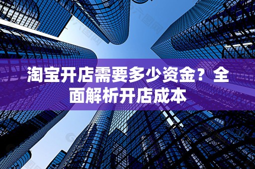 淘宝开店需要多少资金？全面解析开店成本