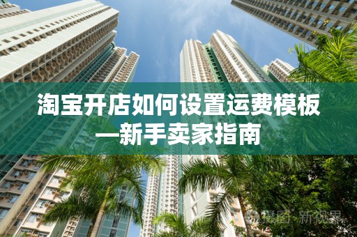 淘宝开店如何设置运费模板—新手卖家指南