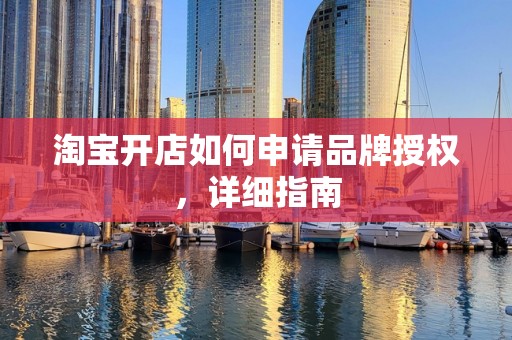 淘宝开店如何申请品牌授权，详细指南