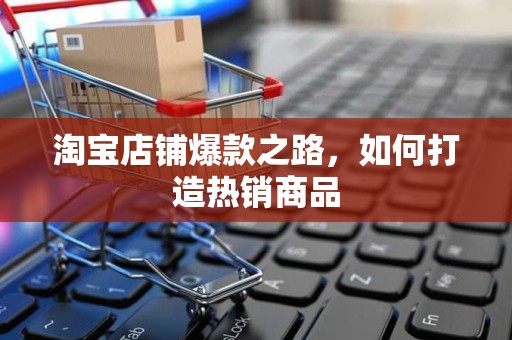 淘宝店铺爆款之路，如何打造热销商品