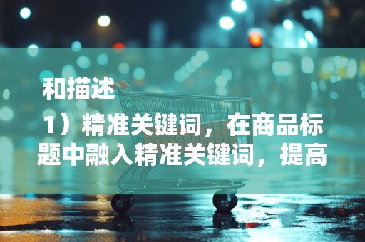 和描述
1）精准关键词，在商品标题中融入精准关键词，提高商品的搜索曝光率。2）详细描述，提供详细的商品描述，包括商品材质、尺寸、用途等信息，增加顾客对商品的了解