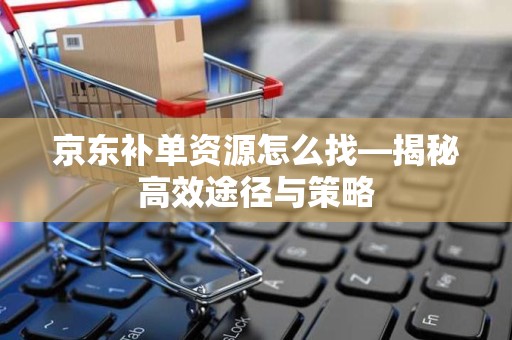 京东补单资源怎么找—揭秘高效途径与策略