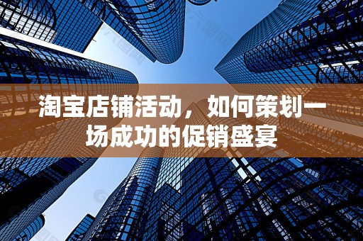 淘宝店铺活动，如何策划一场成功的促销盛宴