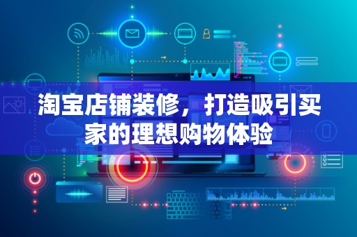 淘宝店铺装修，打造吸引买家的理想购物体验
