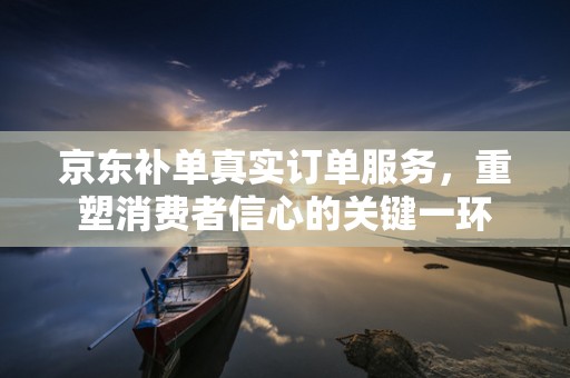 京东补单真实订单服务，重塑消费者信心的关键一环