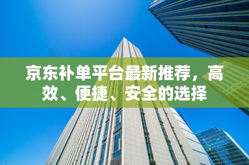 京东补单平台最新推荐，高效、便捷、安全的选择