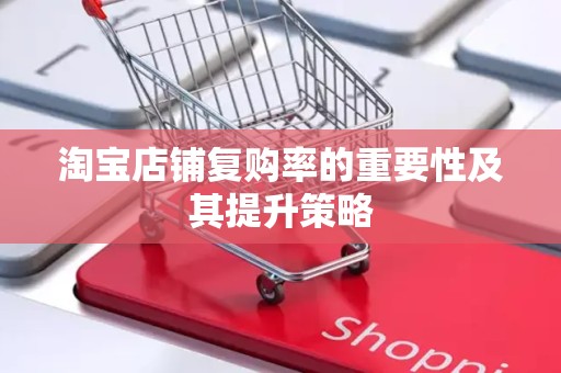 淘宝店铺复购率的重要性及其提升策略