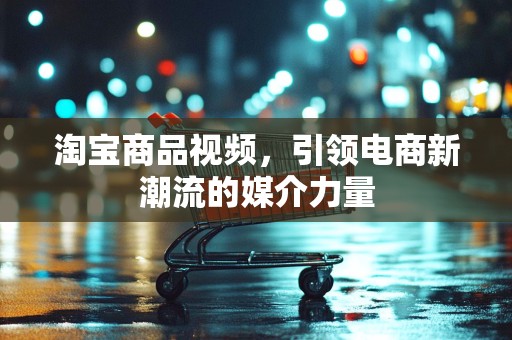 淘宝商品视频，引领电商新潮流的媒介力量
