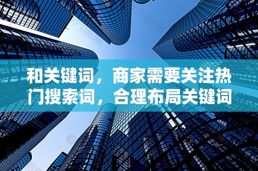 和关键词，商家需要关注热门搜索词，合理布局关键词，提高商品的搜索率。同时，定期优化商品标题和关键词策略，以适应市场变化和消费者需求