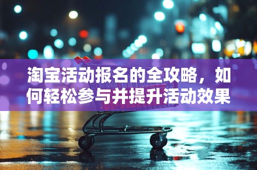 淘宝活动报名的全攻略，如何轻松参与并提升活动效果