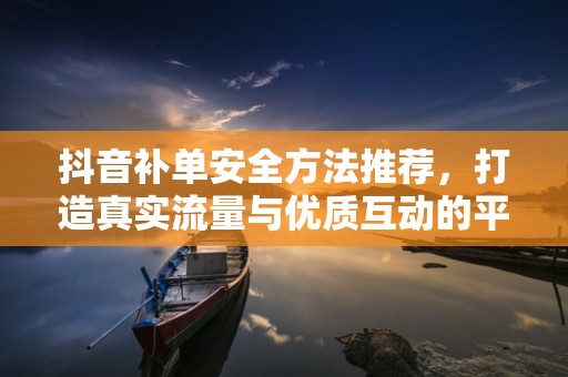 抖音补单安全方法推荐，打造真实流量与优质互动的平衡点