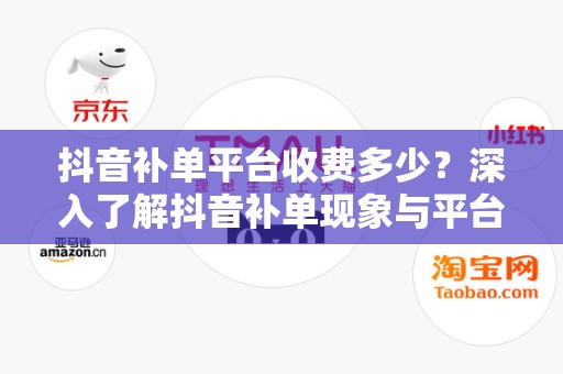 抖音补单平台收费多少？深入了解抖音补单现象与平台收费情况