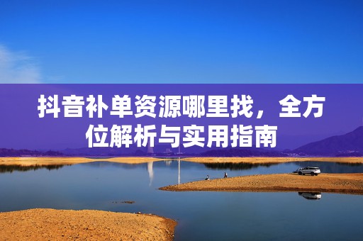 抖音补单资源哪里找，全方位解析与实用指南