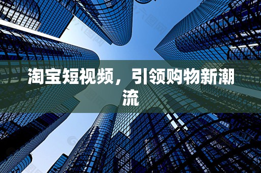 淘宝短视频，引领购物新潮流